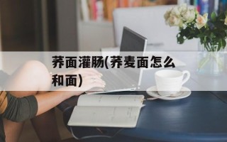 荞面灌肠(荞麦面怎么和面)
