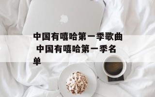 中国有嘻哈第一季歌曲 中国有嘻哈第一季名单