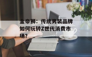 金帝狮：传统男装品牌如何玩转Z世代消费市场？