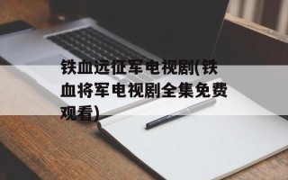铁血远征军电视剧(铁血将军电视剧全集免费观看)