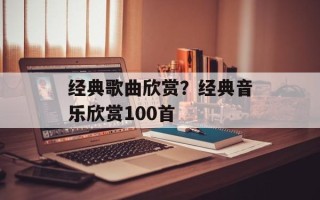 经典歌曲欣赏？经典音乐欣赏100首