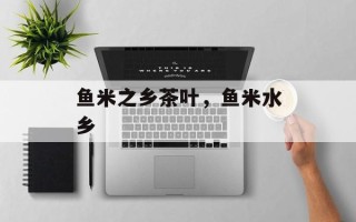 鱼米之乡茶叶，鱼米水乡