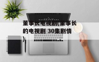 董事长电视剧(董事长的电视剧 30集剧情)