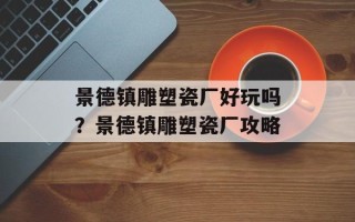 景德镇雕塑瓷厂好玩吗？景德镇雕塑瓷厂攻略