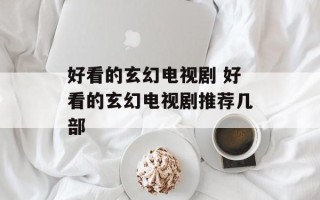 好看的玄幻电视剧 好看的玄幻电视剧推荐几部