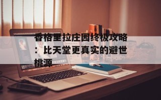 香格里拉庄园终极攻略：比天堂更真实的避世桃源