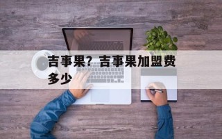 吉事果？吉事果加盟费多少