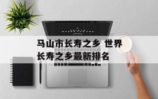 马山市长寿之乡 世界长寿之乡最新排名