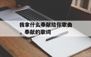 我拿什么奉献给你歌曲，奉献的歌词
