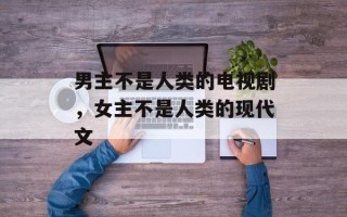 男主不是人类的电视剧，女主不是人类的现代文