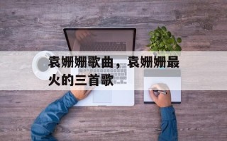 袁姗姗歌曲，袁姗姗最火的三首歌