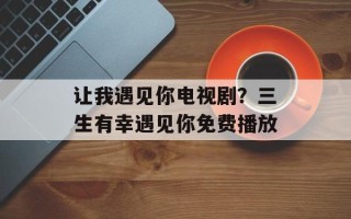 让我遇见你电视剧？三生有幸遇见你免费播放