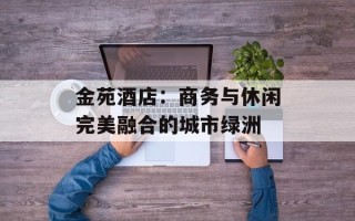 金苑酒店：商务与休闲完美融合的城市绿洲