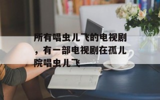 所有唱虫儿飞的电视剧，有一部电视剧在孤儿院唱虫儿飞