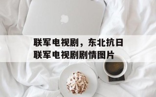 联军电视剧，东北抗日联军电视剧剧情图片