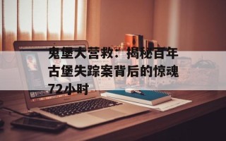 鬼堡大营救：揭秘百年古堡失踪案背后的惊魂72小时