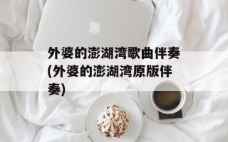 外婆的澎湖湾歌曲伴奏(外婆的澎湖湾原版伴奏)