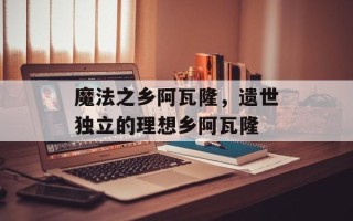 魔法之乡阿瓦隆，遗世独立的理想乡阿瓦隆