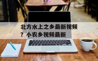 北方水上之乡最新视频？小农乡视频最新