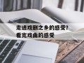 走进戏剧之乡的感受？看完戏曲的感受
