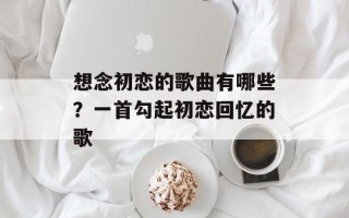 想念初恋的歌曲有哪些？一首勾起初恋回忆的歌