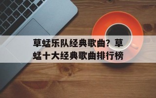 草蜢乐队经典歌曲？草蜢十大经典歌曲排行榜