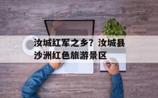 汝城红军之乡？汝城县沙洲红色旅游景区
