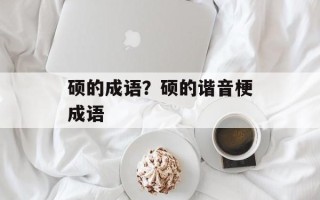 硕的成语？硕的谐音梗成语