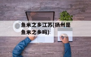 鱼米之乡江苏(扬州是鱼米之乡吗)