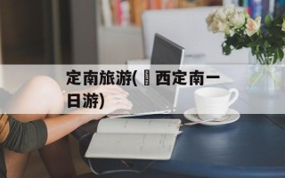 定南旅游(冮西定南一日游)