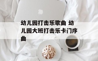 幼儿园打击乐歌曲 幼儿园大班打击乐卡门序曲