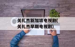 关礼杰新加坡电视剧(关礼杰早期电视剧)