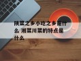 陕菜之乡小吃之乡是什么 湘菜川菜的特点是什么