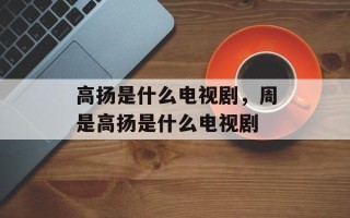 高扬是什么电视剧，周是高扬是什么电视剧