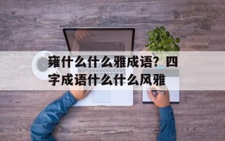 雍什么什么雅成语？四字成语什么什么风雅