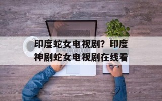 印度蛇女电视剧？印度神剧蛇女电视剧在线看