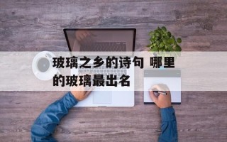 玻璃之乡的诗句 哪里的玻璃最出名