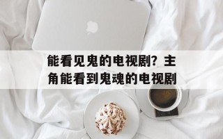 能看见鬼的电视剧？主角能看到鬼魂的电视剧