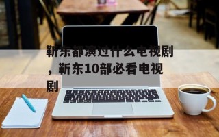 靳东都演过什么电视剧，靳东10部必看电视剧