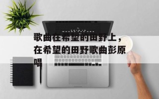 歌曲在希望的田野上，在希望的田野歌曲彭原唱