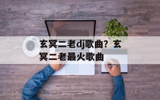 玄冥二老dj歌曲？玄冥二老最火歌曲