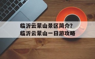 临沂云蒙山景区简介？临沂云蒙山一日游攻略