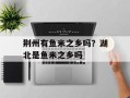 荆州有鱼米之乡吗？湖北是鱼米之乡吗