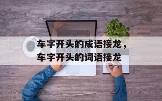 车字开头的成语接龙，车字开头的词语接龙