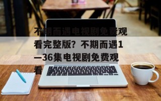 不期而遇电视剧免费观看完整版？不期而遇1—36集电视剧免费观看