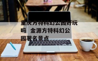 重庆方特科幻公园好玩吗  金源方特科幻公园著名景点