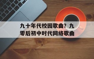 九十年代校园歌曲？九零后初中时代网络歌曲