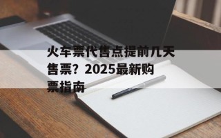 火车票代售点提前几天售票？2025最新购票指南