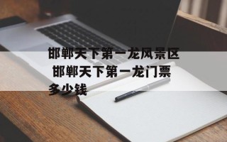 邯郸天下第一龙风景区 邯郸天下第一龙门票多少钱