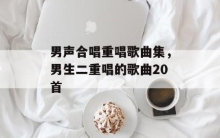 男声合唱重唱歌曲集，男生二重唱的歌曲20首